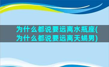 为什么都说要远离水瓶座(为什么都说要远离天蝎男)