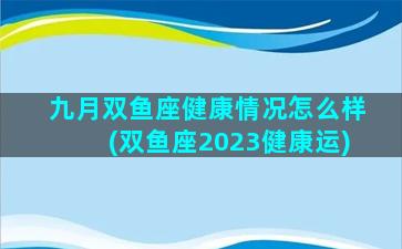 九月双鱼座健康情况怎么样(双鱼座2023健康运)