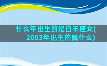 什么年出生的是白羊座女(2003年出生的属什么)