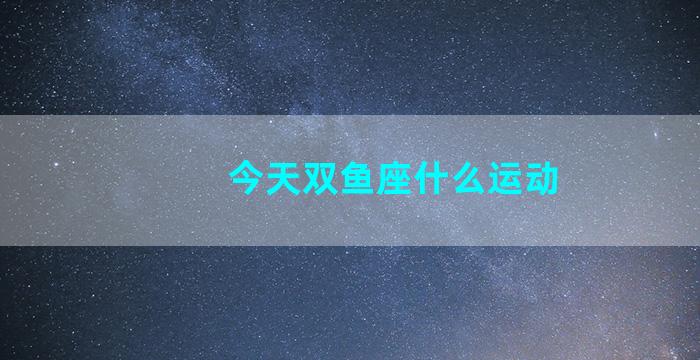 今天双鱼座什么运动