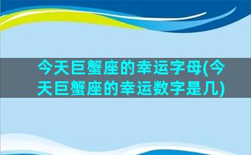 今天巨蟹座的幸运字母(今天巨蟹座的幸运数字是几)