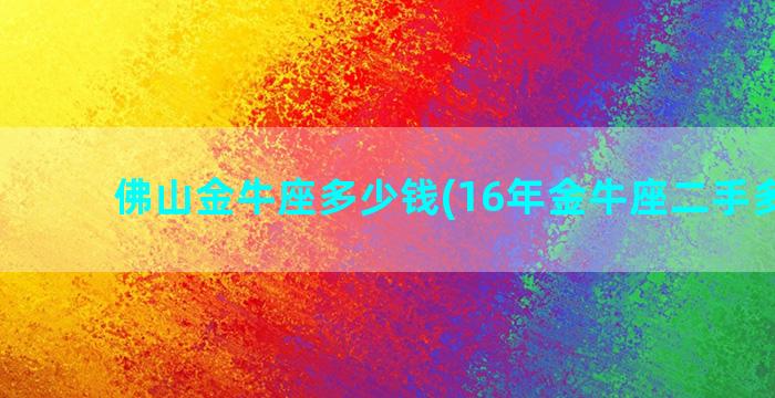 佛山金牛座多少钱(16年金牛座二手多少钱)