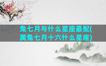 兔七月与什么星座最配(属兔七月十六什么星座)