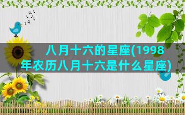 八月十六的星座(1998年农历八月十六是什么星座)