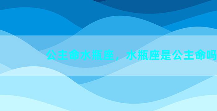 公主命水瓶座，水瓶座是公主命吗