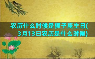 农历什么时候是狮子座生日(3月13日农历是什么时候)