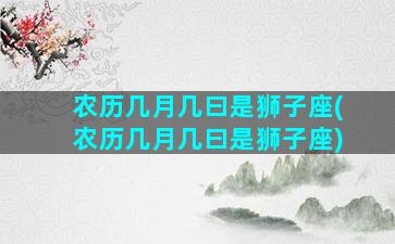 农历几月几曰是狮子座(农历几月几曰是狮子座)