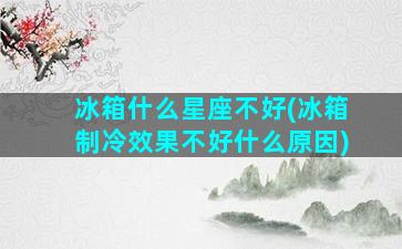 冰箱什么星座不好(冰箱制冷效果不好什么原因)