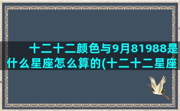 十二十二颜色与9月81988是什么星座怎么算的(十二十二星座的顺序)