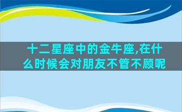 十二星座中的金牛座,在什么时候会对朋友不管不顾呢