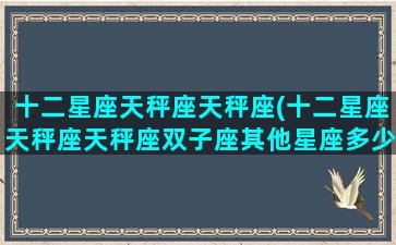 十二星座天秤座天秤座(十二星座天秤座天秤座双子座其他星座多少年了你说)