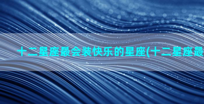 十二星座最会装快乐的星座(十二星座最会装什么)