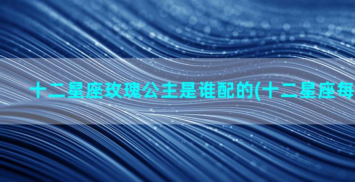 十二星座玫瑰公主是谁配的(十二星座每天的运势)