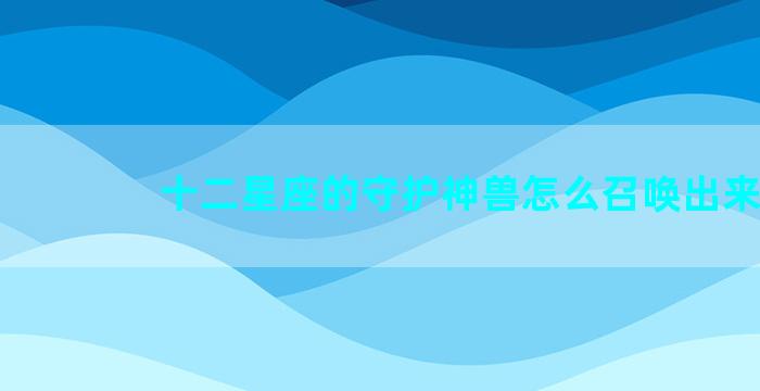 十二星座的守护神兽怎么召唤出来