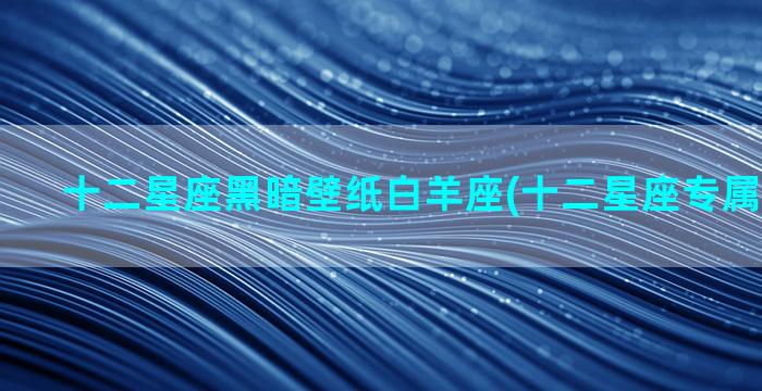 十二星座黑暗壁纸白羊座(十二星座专属星空壁纸)