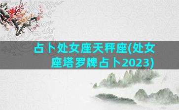 占卜处女座天秤座(处女座塔罗牌占卜2023)