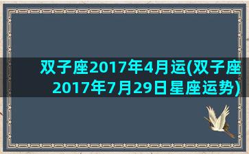 双子座2017年4月运(双子座2017年7月29日星座运势)