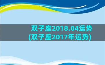 双子座2018.04运势(双子座2017年运势)