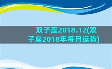 双子座2018.12(双子座2018年每月运势)