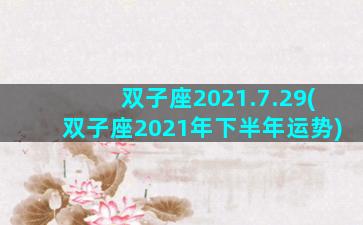 双子座2021.7.29(双子座2021年下半年运势)