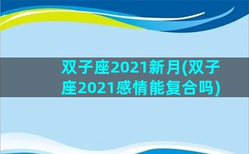 双子座2021新月(双子座2021感情能复合吗)