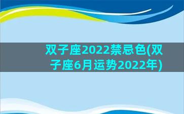 双子座2022禁忌色(双子座6月运势2022年)