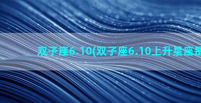 双子座6.10(双子座6.10上升星座是什么)