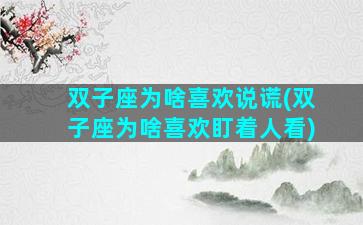 双子座为啥喜欢说谎(双子座为啥喜欢盯着人看)