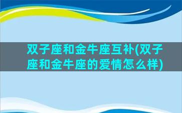 双子座和金牛座互补(双子座和金牛座的爱情怎么样)