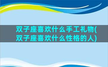 双子座喜欢什么手工礼物(双子座喜欢什么性格的人)