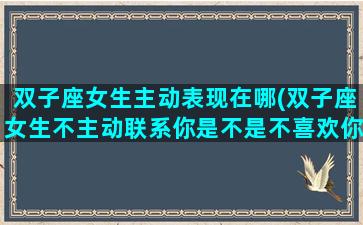 双子座女生主动表现在哪(双子座女生不主动联系你是不是不喜欢你)