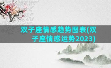 双子座情感趋势图表(双子座情感运势2023)