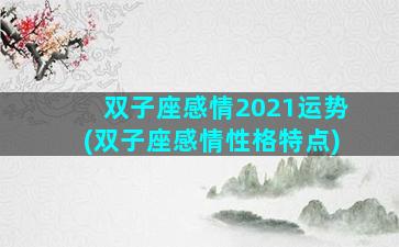 双子座感情2021运势(双子座感情性格特点)