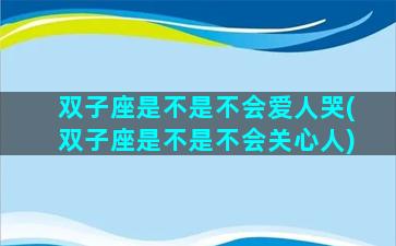 双子座是不是不会爱人哭(双子座是不是不会关心人)