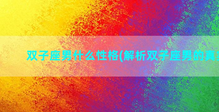 双子座男什么性格(解析双子座男的真实性格)