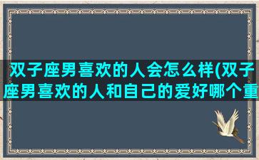 双子座男喜欢的人会怎么样(双子座男喜欢的人和自己的爱好哪个重要)