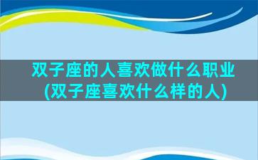 双子座的人喜欢做什么职业(双子座喜欢什么样的人)