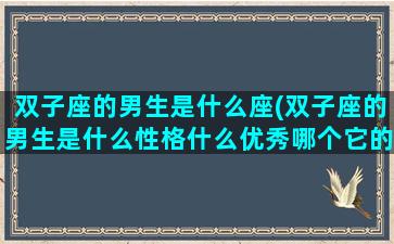 双子座的男生是什么座(双子座的男生是什么性格什么优秀哪个它的特点是优雅)