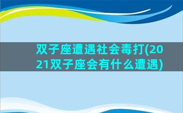 双子座遭遇社会毒打(2021双子座会有什么遭遇)