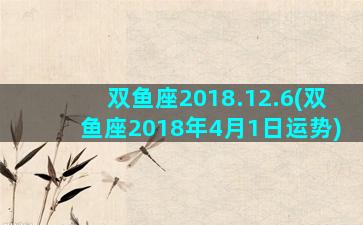 双鱼座2018.12.6(双鱼座2018年4月1日运势)