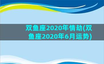 双鱼座2020年情劫(双鱼座2020年6月运势)