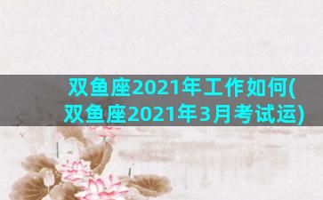 双鱼座2021年工作如何(双鱼座2021年3月考试运)