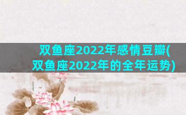 双鱼座2022年感情豆瓣(双鱼座2022年的全年运势)