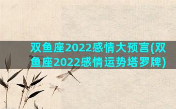 双鱼座2022感情大预言(双鱼座2022感情运势塔罗牌)