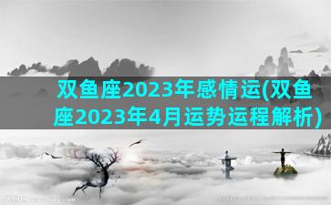 双鱼座2023年感情运(双鱼座2023年4月运势运程解析)