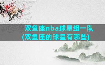 双鱼座nba球星组一队(双鱼座的球星有哪些)