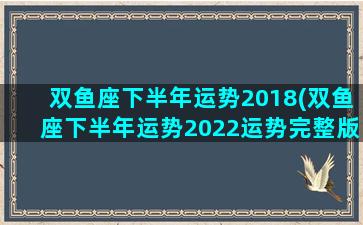 双鱼座下半年运势2018(双鱼座下半年运势2022运势完整版)