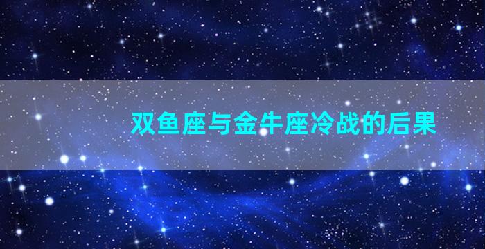 双鱼座与金牛座冷战的后果