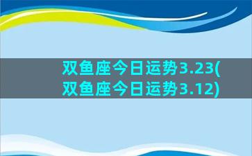 双鱼座今日运势3.23(双鱼座今日运势3.12)