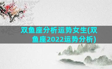 双鱼座分析运势女生(双鱼座2022运势分析)